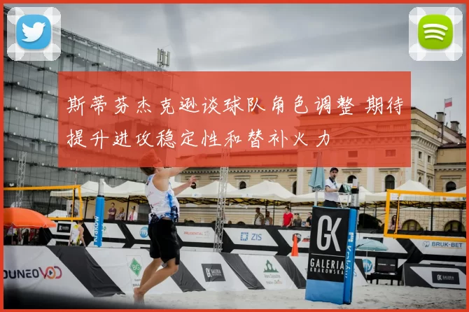 斯蒂芬杰克逊谈球队角色调整 期待提升进攻稳定性和替补火力