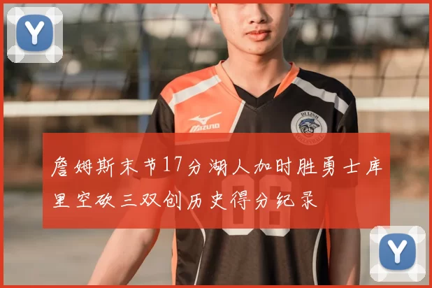 詹姆斯末节17分湖人加时胜勇士库里空砍三双创历史得分纪录