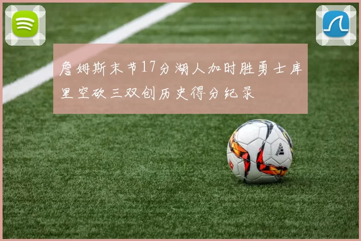 詹姆斯末节17分湖人加时胜勇士库里空砍三双创历史得分纪录