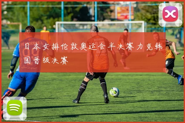 日本女排伦敦奥运会半决赛力克韩国晋级决赛