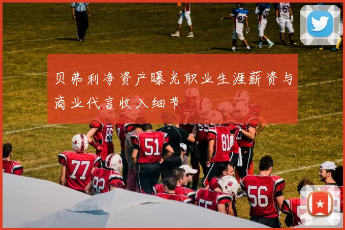 贝弗利净资产曝光职业生涯薪资与商业代言收入细节