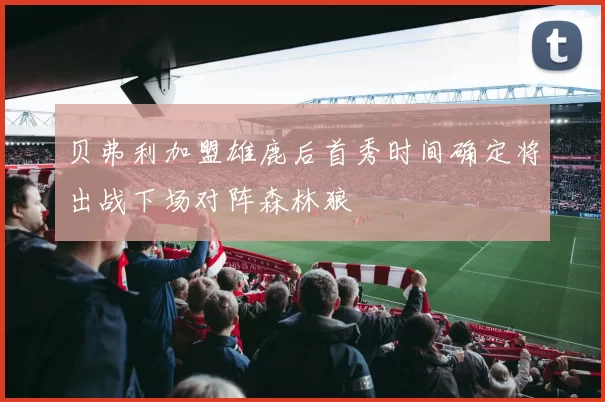 贝弗利加盟雄鹿后首秀时间确定将出战下场对阵森林狼