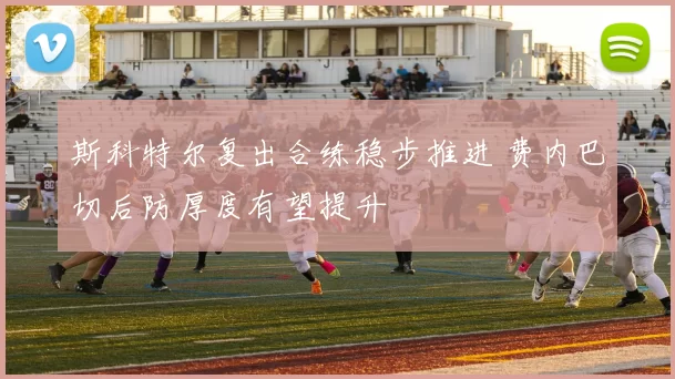 斯科特尔复出合练稳步推进 费内巴切后防厚度有望提升