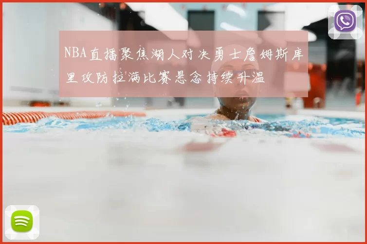 NBA直播聚焦湖人对决勇士詹姆斯库里攻防拉满比赛悬念持续升温