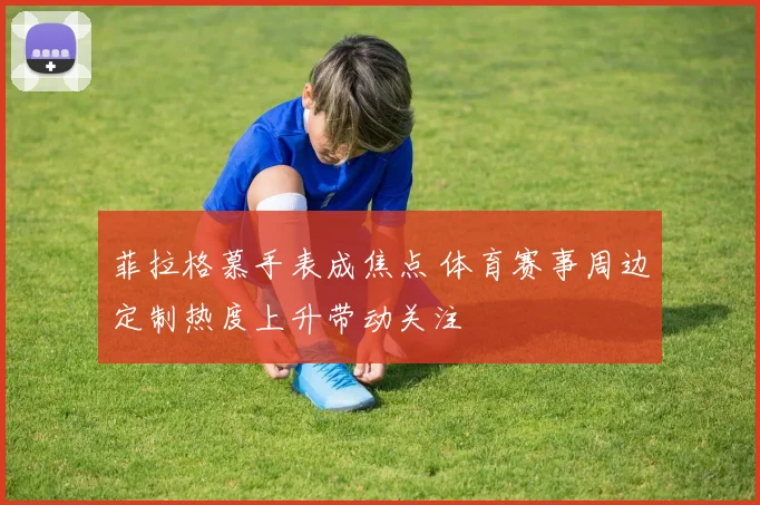 菲拉格慕手表成焦点 体育赛事周边定制热度上升带动关注