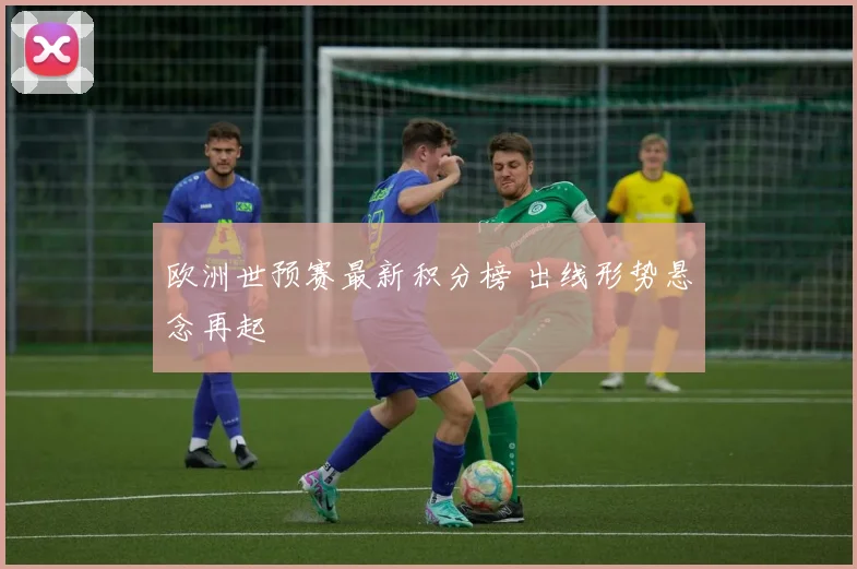 欧洲世预赛最新积分榜 出线形势悬念再起