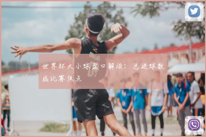 世界杯大小球盘口解读：总进球数成比赛焦点