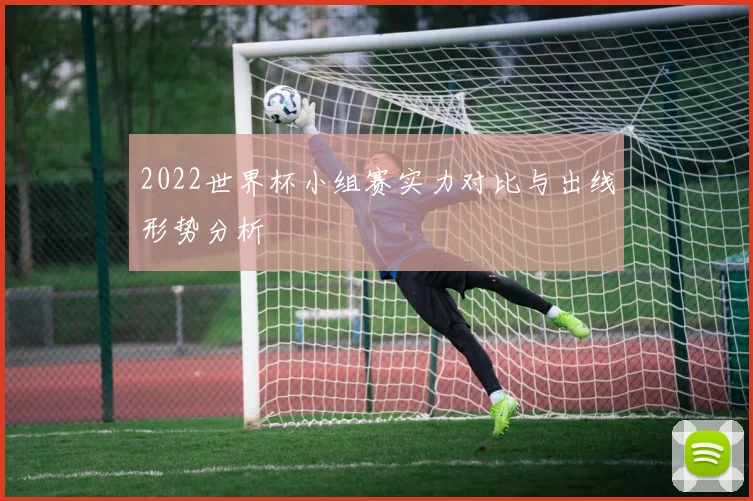 2022世界杯小组赛实力对比与出线形势分析