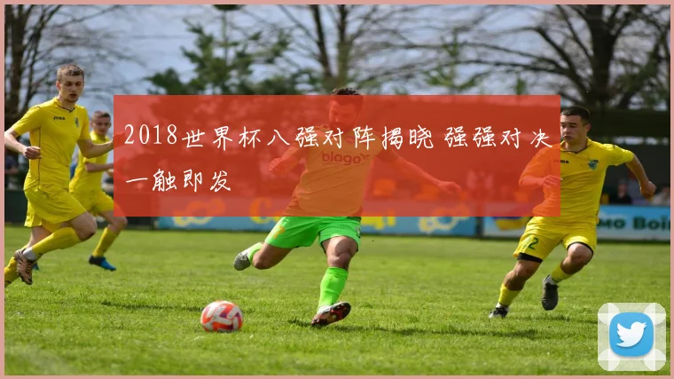 2018世界杯八强对阵揭晓 强强对决一触即发