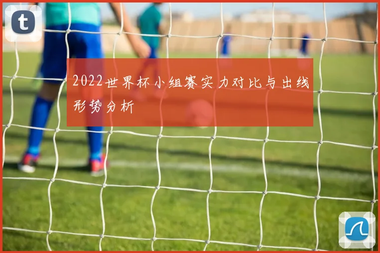 2022世界杯小组赛实力对比与出线形势分析