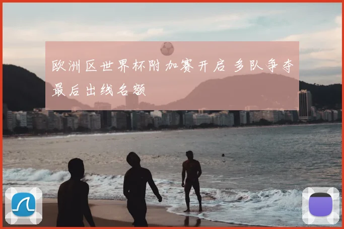 欧洲区世界杯附加赛开启 多队争夺最后出线名额