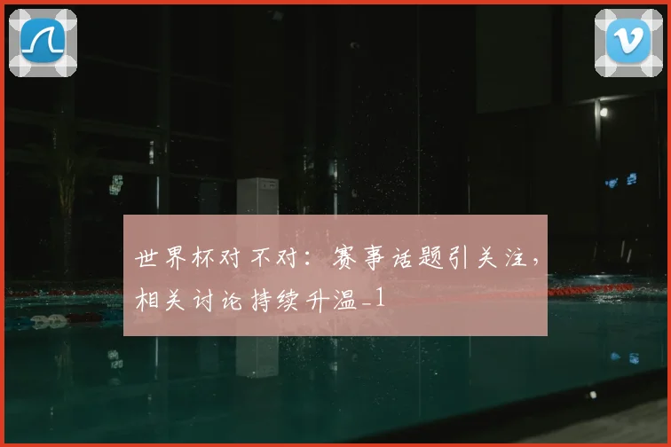 世界杯对不对:赛事话题引关注,相关讨论持续升温_1