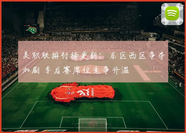 美职联排行榜更新：东区西区争夺加剧 季后赛席位竞争升温