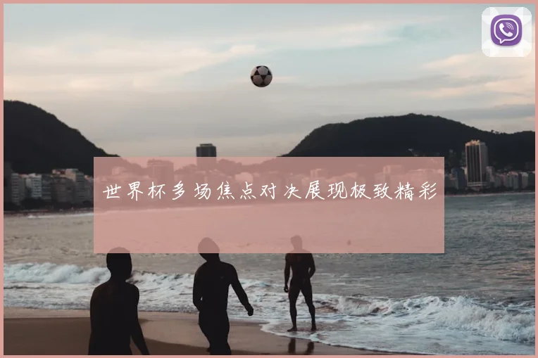 世界杯多场焦点对决展现极致精彩