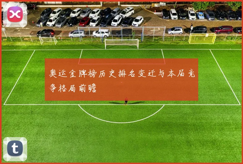 奥运金牌榜历史排名变迁与本届竞争格局前瞻
