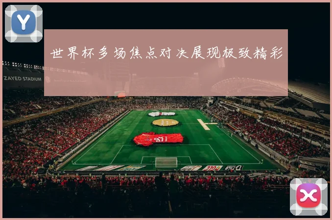 世界杯多场焦点对决展现极致精彩