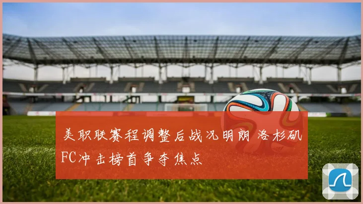 美职联赛程调整后战况明朗 洛杉矶FC冲击榜首争夺焦点