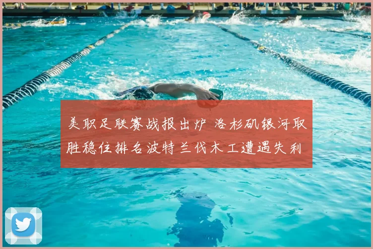 美职足联赛战报出炉 洛杉矶银河取胜稳住排名波特兰伐木工遭遇失利