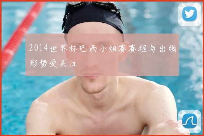 2014世界杯巴西小组赛赛程与出线形势受关注