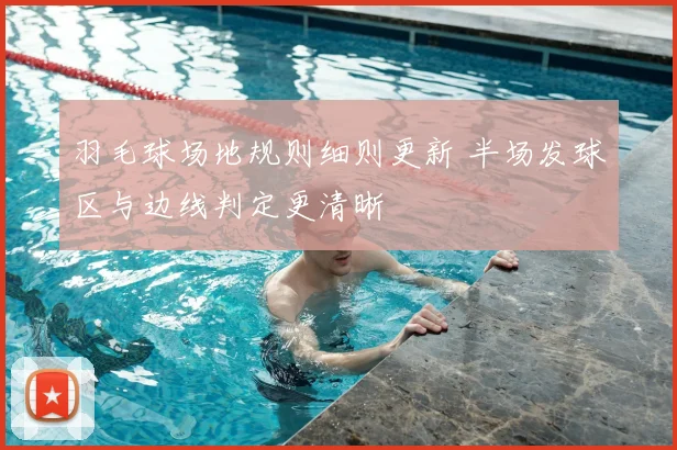 羽毛球场地规则细则更新 半场发球区与边线判定更清晰