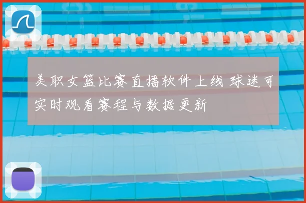美职女篮比赛直播软件上线 球迷可实时观看赛程与数据更新