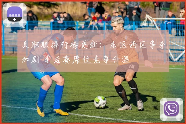 美职联排行榜更新：东区西区争夺加剧 季后赛席位竞争升温