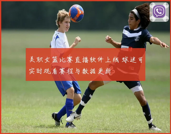 美职女篮比赛直播软件上线 球迷可实时观看赛程与数据更新