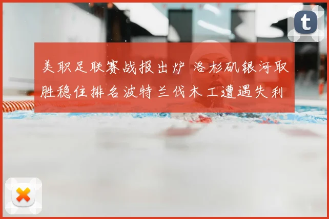 美职足联赛战报出炉 洛杉矶银河取胜稳住排名波特兰伐木工遭遇失利