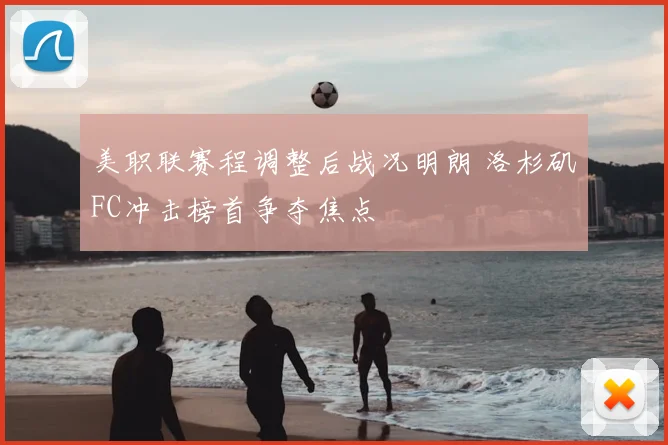 美职联赛程调整后战况明朗 洛杉矶FC冲击榜首争夺焦点